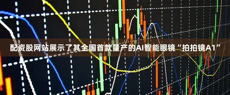 配资股网站展示了其全国首款量产的AI智能眼镜“拍拍镜A1”