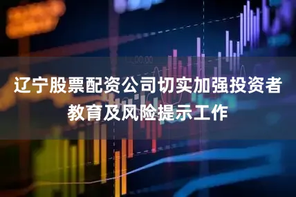 辽宁股票配资公司切实加强投资者教育及风险提示工作