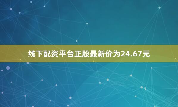 线下配资平台正股最新价为24.67元