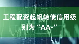 工程配资起帆转债信用级别为“AA-”