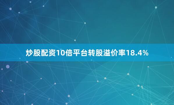 炒股配资10倍平台转股溢价率18.4%