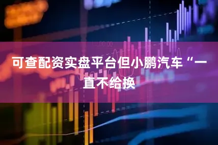 可查配资实盘平台但小鹏汽车“一直不给换
