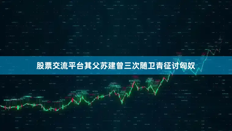 股票交流平台其父苏建曾三次随卫青征讨匈奴