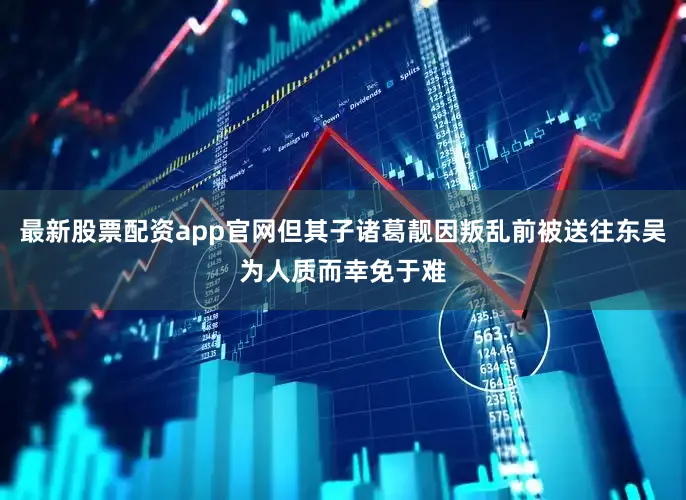 最新股票配资app官网但其子诸葛靓因叛乱前被送往东吴为人质而幸免于难