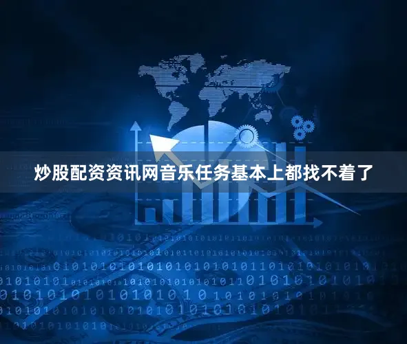 炒股配资资讯网音乐任务基本上都找不着了
