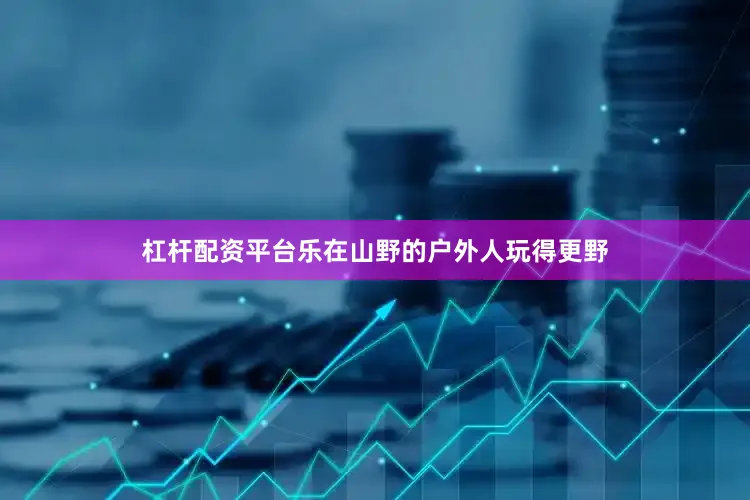 杠杆配资平台乐在山野的户外人玩得更野