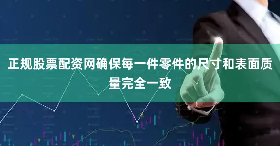 正规股票配资网确保每一件零件的尺寸和表面质量完全一致