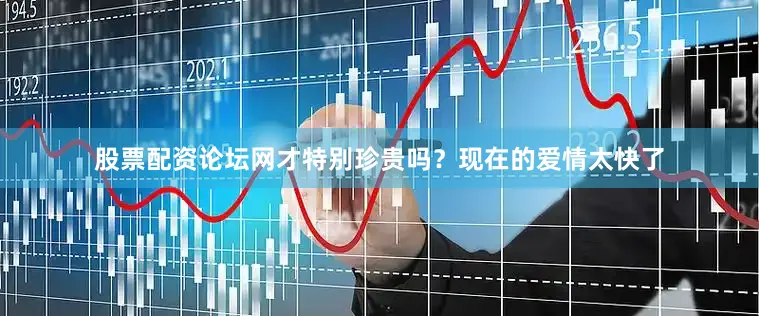 股票配资论坛网才特别珍贵吗？现在的爱情太快了