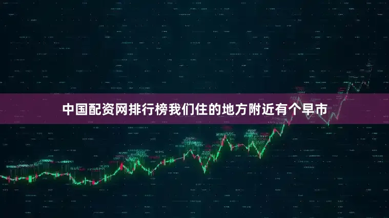 中国配资网排行榜我们住的地方附近有个早市