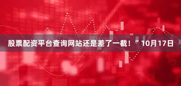股票配资平台查询网站还是差了一截！”10月17日