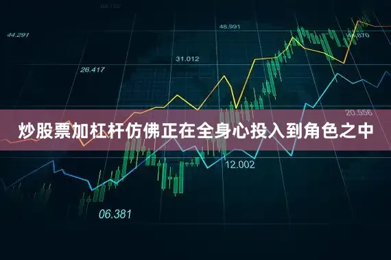 炒股票加杠杆仿佛正在全身心投入到角色之中