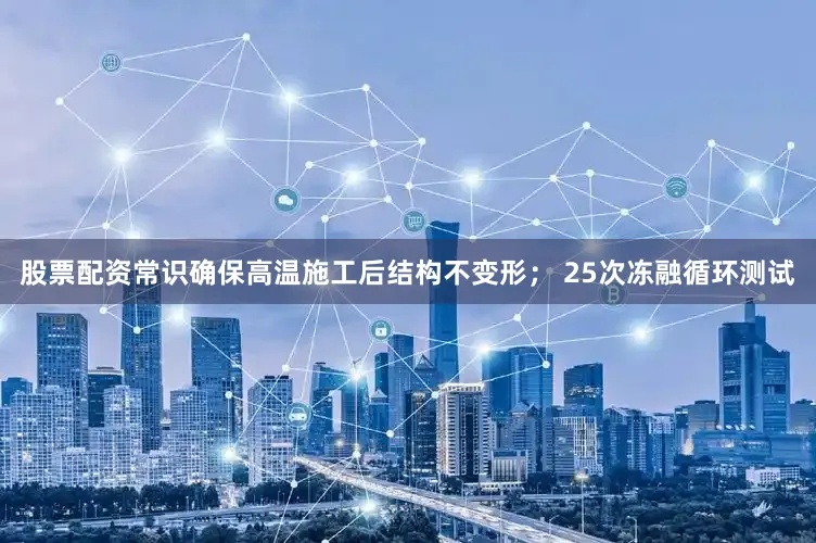 股票配资常识确保高温施工后结构不变形； 25次冻融循环测试
